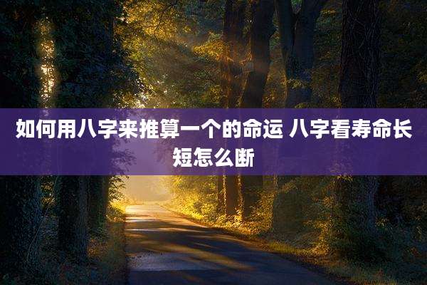 如何用八字来推算一个的命运 八字看寿命长短怎么断