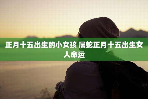 正月十五出生的小女孩 属蛇正月十五出生女人命运