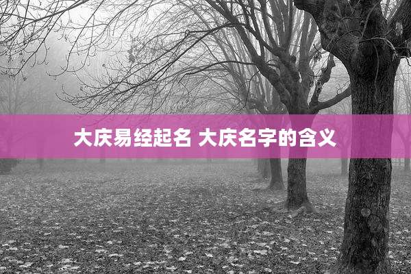 大庆易经起名 大庆名字的含义