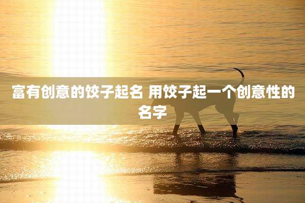 富有创意的饺子起名 用饺子起一个创意性的名字