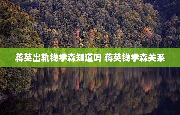 蒋英出轨钱学森知道吗 蒋英钱学森关系