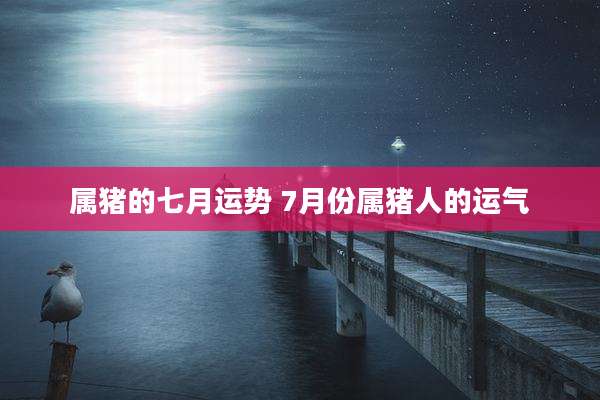属猪的七月运势 7月份属猪人的运气