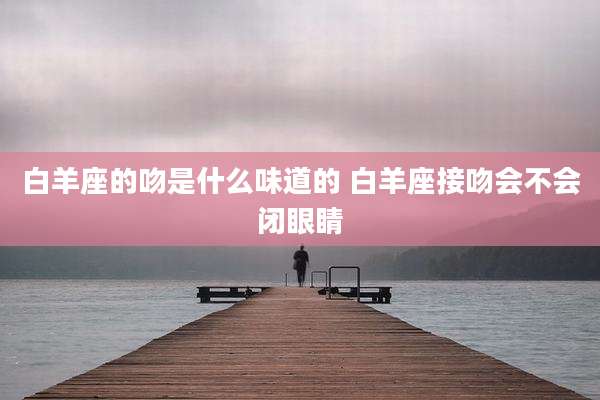 白羊座的吻是什么味道的 白羊座接吻会不会闭眼睛