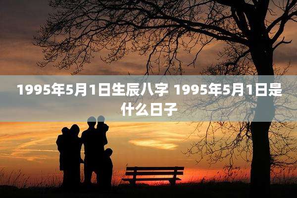 1995年5月1日生辰八字 1995年5月1日是什么日子