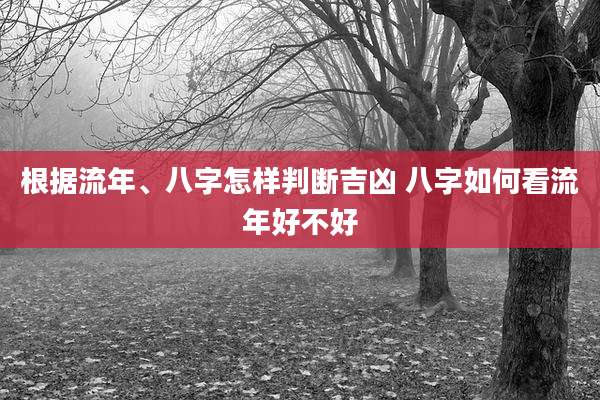 根据流年、八字怎样判断吉凶 八字如何看流年好不好