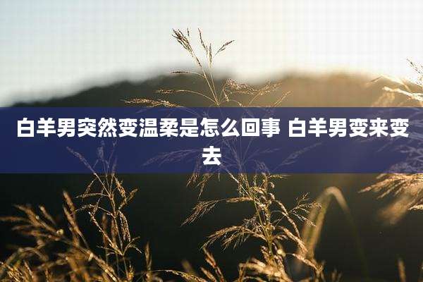 白羊男突然变温柔是怎么回事 白羊男变来变去