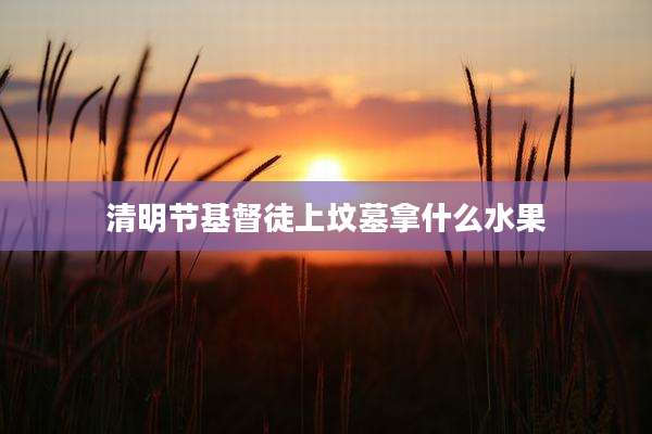 清明节基督徒上坟墓拿什么水果