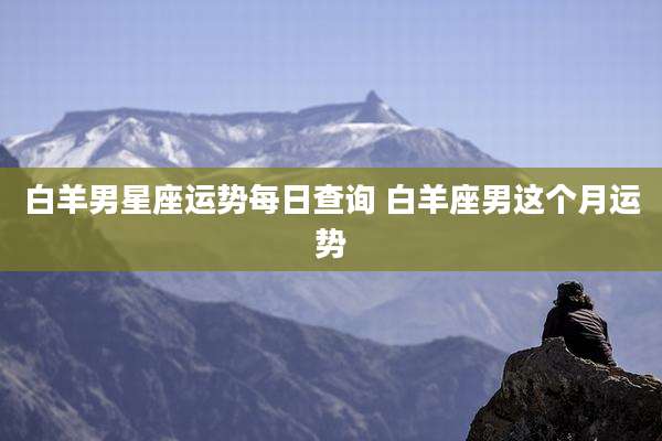 白羊男星座运势每日查询 白羊座男这个月运势
