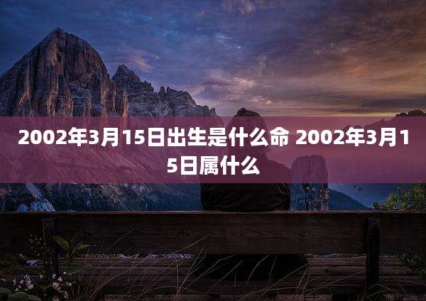 2002年3月15日出生是什么命 2002年3月15日属什么