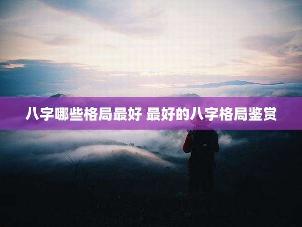 八字哪些格局最好 最好的八字格局鉴赏