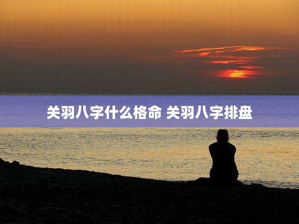 关羽八字什么格命 关羽八字排盘