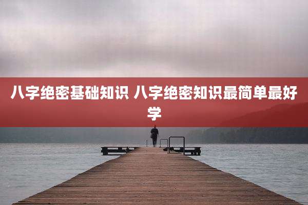 八字绝密基础知识 八字绝密知识最简单最好学