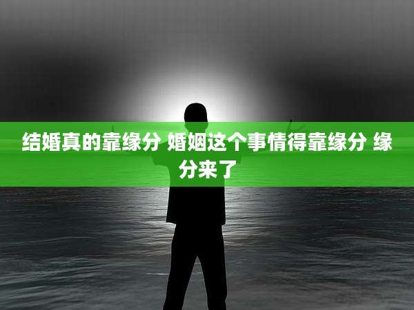 结婚真的靠缘分 婚姻这个事情得靠缘分 缘分来了