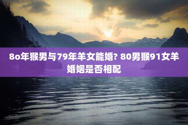8o年猴男与79年羊女能婚? 80男猴91女羊婚姻是否相配