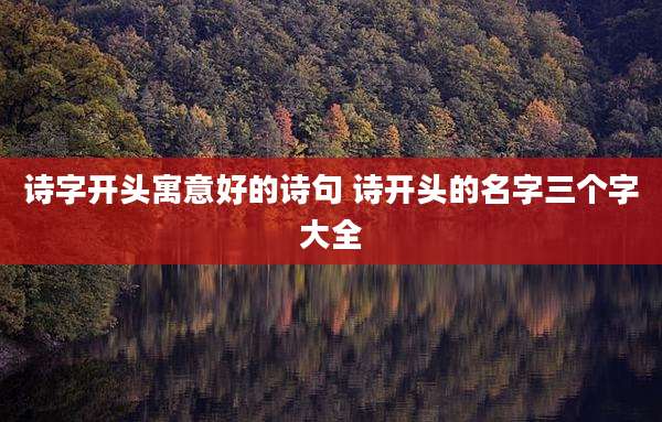 诗字开头寓意好的诗句 诗开头的名字三个字大全