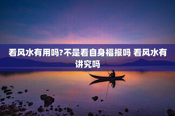 看风水有用吗?不是看自身福报吗 看风水有讲究吗