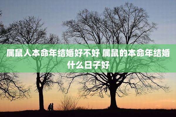 属鼠人本命年结婚好不好 属鼠的本命年结婚什么日子好