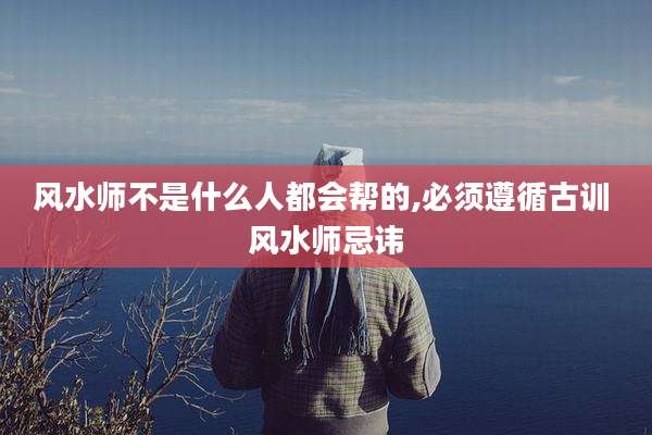 风水师不是什么人都会帮的,必须遵循古训 风水师忌讳