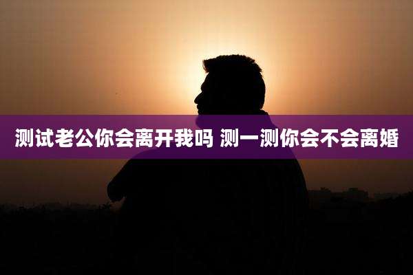 测试老公你会离开我吗 测一测你会不会离婚