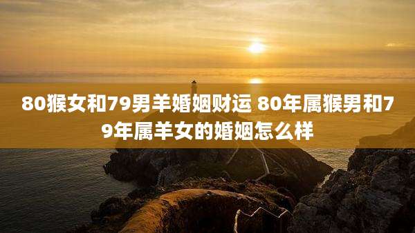80猴女和79男羊婚姻财运 80年属猴男和79年属羊女的婚姻怎么样