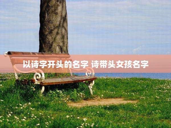 以诗字开头的名字 诗带头女孩名字