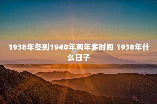 1938年冬到1940年两年多时间 1938年什么日子
