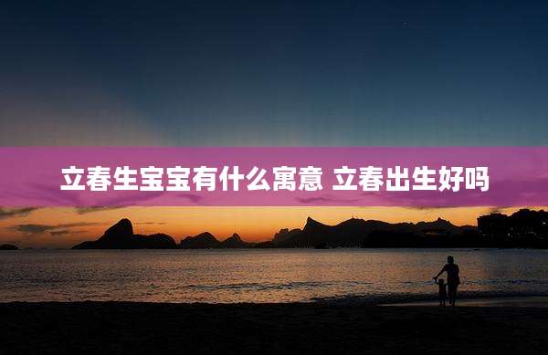 立春生宝宝有什么寓意 立春出生好吗