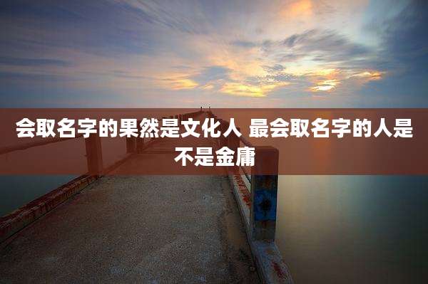 会取名字的果然是文化人 最会取名字的人是不是金庸