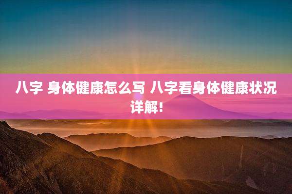 八字 身体健康怎么写 八字看身体健康状况详解!