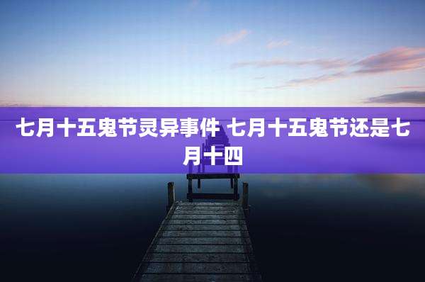 七月十五鬼节灵异事件 七月十五鬼节还是七月十四