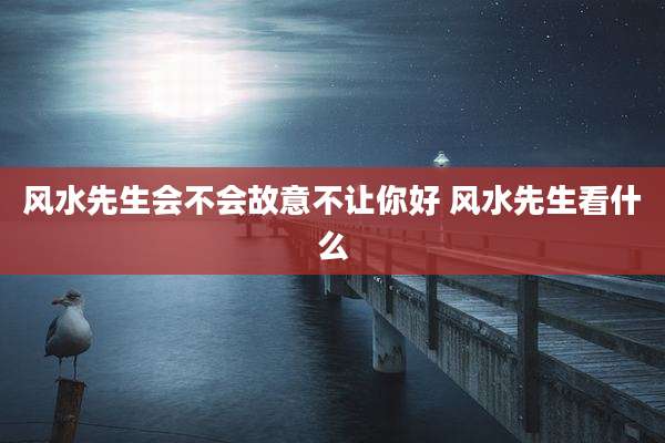 风水先生会不会故意不让你好 风水先生看什么