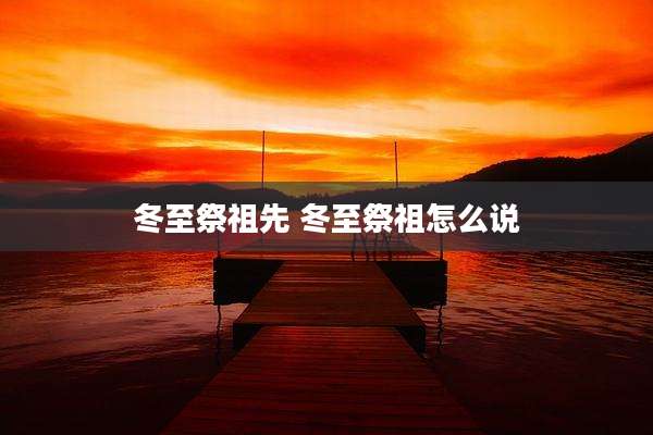 冬至祭祖先 冬至祭祖怎么说