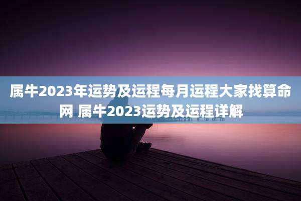 属牛2023年运势及运程每月运程大家找算命网 属牛2023运势及运程详解