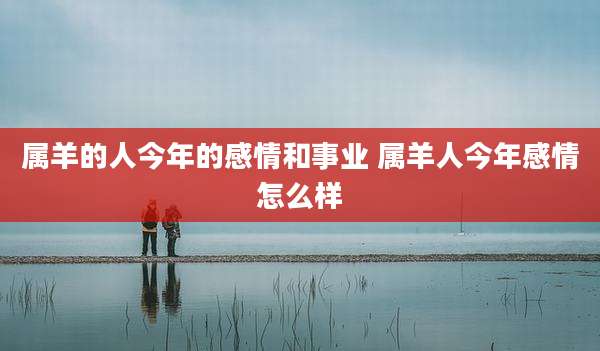 属羊的人今年的感情和事业 属羊人今年感情怎么样