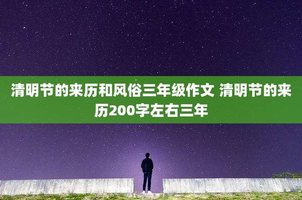 清明节的来历和风俗三年级作文 清明节的来历200字左右三年