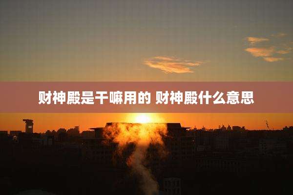 财神殿是干嘛用的 财神殿什么意思