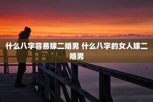 什么八字容易嫁二婚男 什么八字的女人嫁二婚男