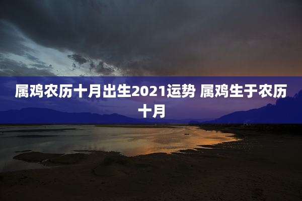属鸡农历十月出生2021运势 属鸡生于农历十月