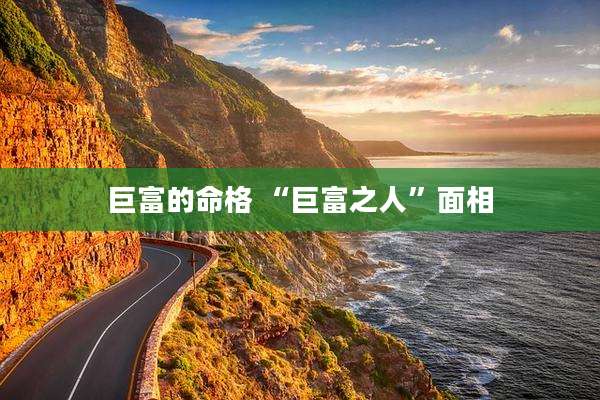 巨富的命格 “巨富之人”面相