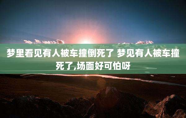 梦里看见有人被车撞倒死了 梦见有人被车撞死了,场面好可怕呀