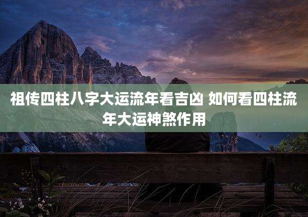 祖传四柱八字大运流年看吉凶 如何看四柱流年大运神煞作用