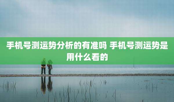手机号测运势分析的有准吗 手机号测运势是用什么看的