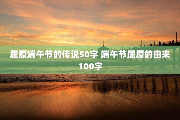 屈原端午节的传说50字 端午节屈原的由来100字