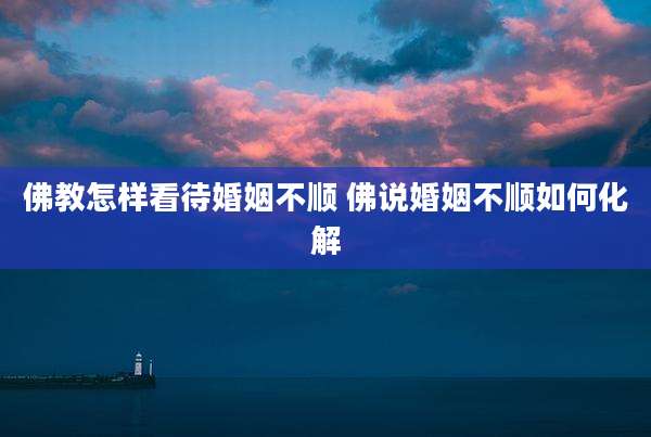 佛教怎样看待婚姻不顺 佛说婚姻不顺如何化解