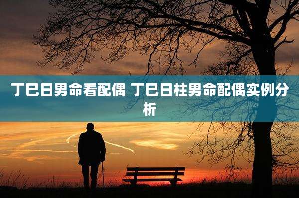 丁巳日男命看配偶 丁巳日柱男命配偶实例分析