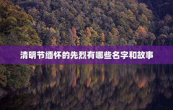 清明节缅怀的先烈有哪些名字和故事