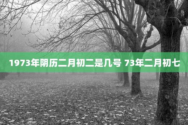1973年阴历二月初二是几号 73年二月初七