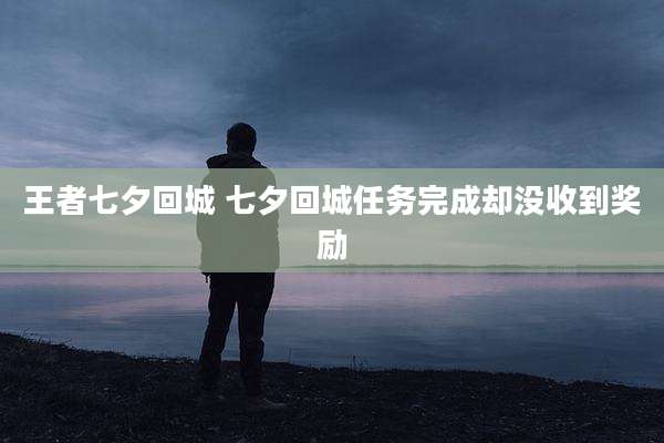 王者七夕回城 七夕回城任务完成却没收到奖励