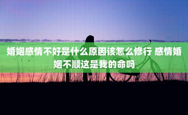 婚姻感情不好是什么原因该怎么修行 感情婚姻不顺这是我的命吗