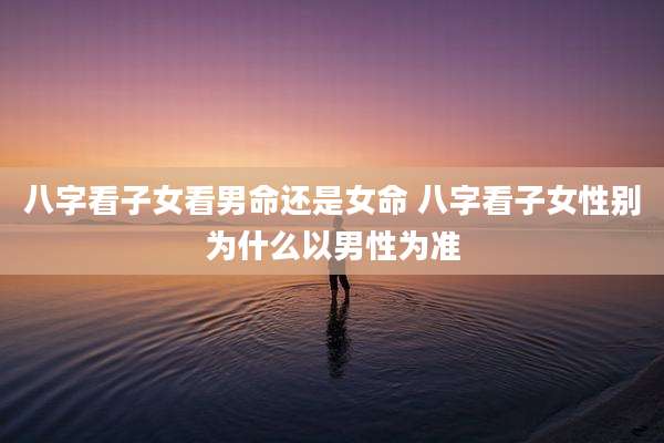 八字看子女看男命还是女命 八字看子女性别为什么以男性为准